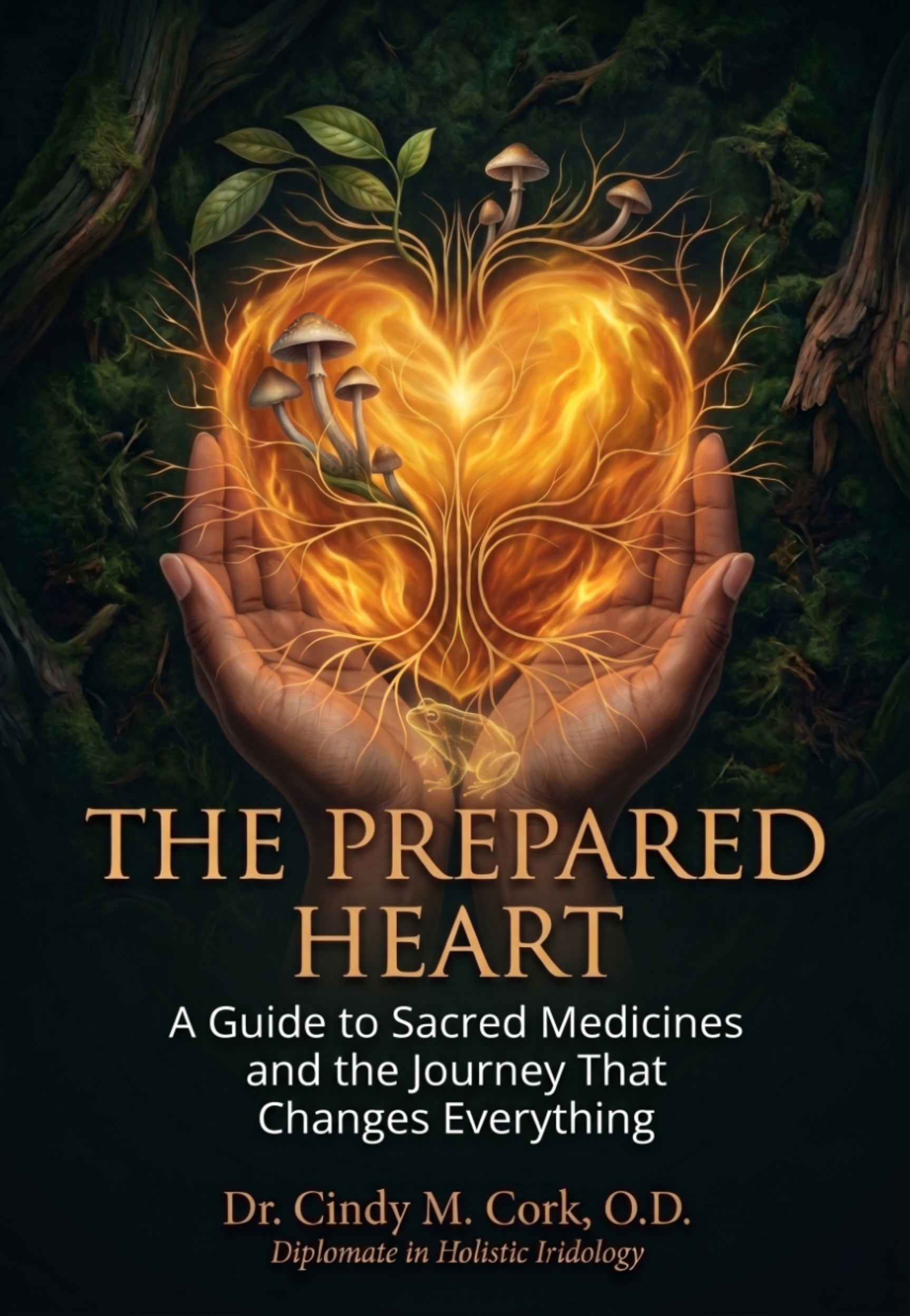 The Prepared Heart: A Guide to Sacred Medicines and the Journey That Changes Everything by Dr. Cindy M. Cork, O.D.